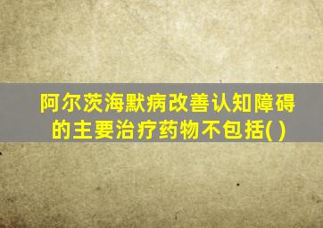 阿尔茨海默病改善认知障碍的主要治疗药物不包括( )